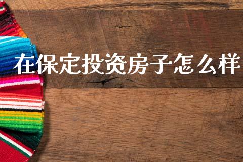 在保定投资房子怎么样_https://cj004.lansai.wang_全球市场_第1张
