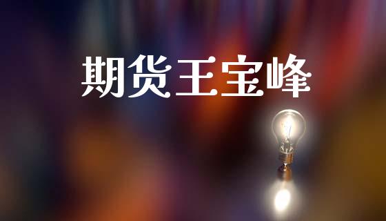 期货王宝峰_https://cj004.lansai.wang_期货开户_第1张