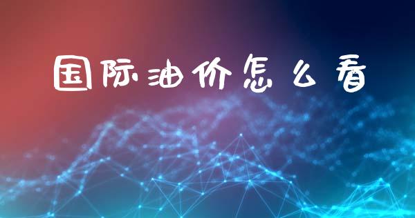 国际油价怎么看_https://cj004.lansai.wang_财经新闻_第1张