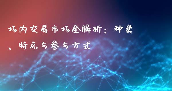 场内交易市场全解析：种类、特点与参与方式_https://cj004.lansai.wang_金融监管_第1张