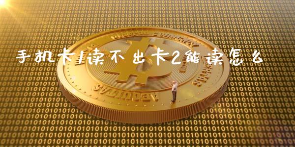 手机卡1读不出卡2能读怎么_https://cj004.lansai.wang_期货开户_第1张