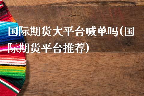 国际期货大平台喊单吗(国际期货平台推荐)_https://cj004.lansai.wang_全球市场_第1张