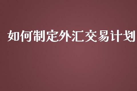 如何制定外汇交易计划_https://cj004.lansai.wang_债券资讯_第1张