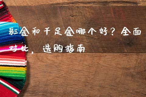 彩金和千足金哪个好？全面对比，选购指南_https://cj004.lansai.wang_外汇交易_第1张