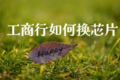 工商行如何换芯片_https://cj004.lansai.wang_外汇交易_第1张