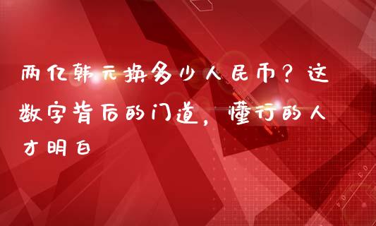 两亿韩元换多少人民币？这数字背后的门道，懂行的人才明白_https://cj004.lansai.wang_期货开户_第1张