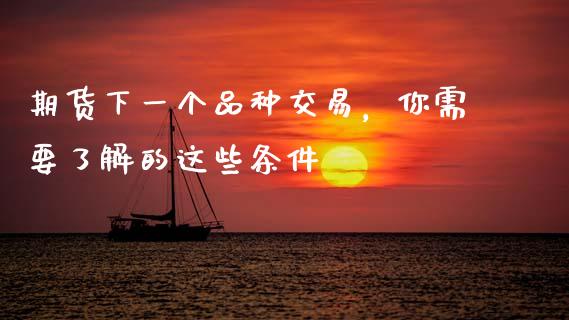 期货下一个品种交易，你需要了解的这些条件_https://cj004.lansai.wang_期货开户_第1张
