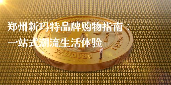 郑州新玛特品牌购物指南：一站式潮流生活体验_https://cj004.lansai.wang_金融监管_第1张