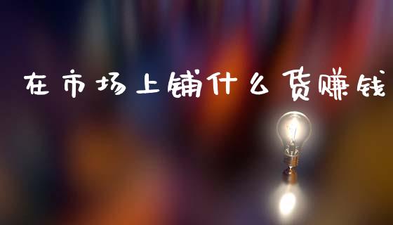 在市场上铺什么货赚钱_债券资讯_第1张_期货开户_金融监管_外汇交易_债券资讯_全球市场_财经新闻 在市场上铺什么货赚钱_https://cj004.lansai.wang_债券资讯_第1张