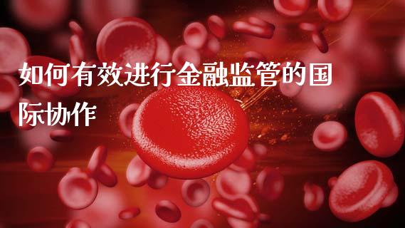 如何有效进行金融监管的国际协作_https://cj004.lansai.wang_全球市场_第1张