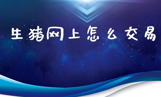 生猪网上怎么交易_https://cj004.lansai.wang_外汇交易_第1张