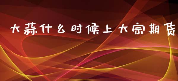 大蒜什么时候上大宗期货_https://cj004.lansai.wang_财经新闻_第1张