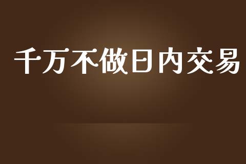千万不做日内交易_https://cj004.lansai.wang_金融监管_第1张