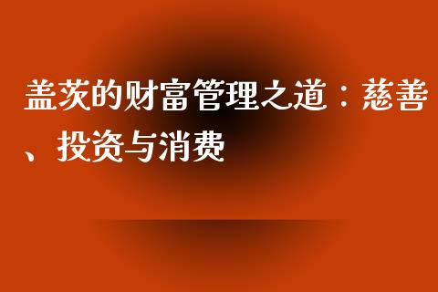盖茨的财富管理之道：慈善、投资与消费_https://cj004.lansai.wang_金融监管_第1张