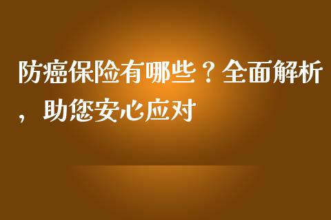 防癌保险有哪些？全面解析，助您安心应对_https://cj004.lansai.wang_金融监管_第1张