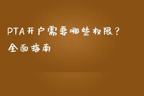 PTA开户需要哪些权限？全面指南_https://cj004.lansai.wang_期货开户_第1张