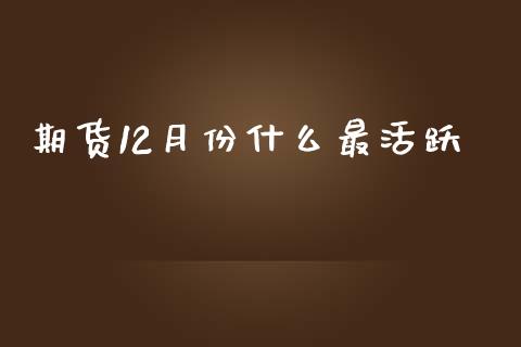 期货12月份什么最活跃_https://cj004.lansai.wang_金融监管_第1张