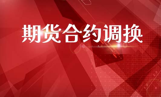 期货合约调换_https://cj004.lansai.wang_财经新闻_第1张