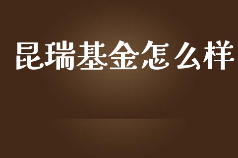 昆瑞基金怎么样_https://cj004.lansai.wang_债券资讯_第1张