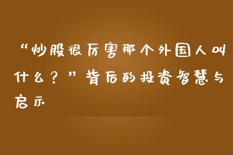 “炒股很厉害那个外国人叫什么？”背后的投资智慧与启示_https://cj004.lansai.wang_金融监管_第1张
