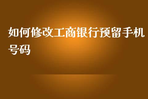 如何修改工商银行预留手机号码_https://cj004.lansai.wang_财经新闻_第1张