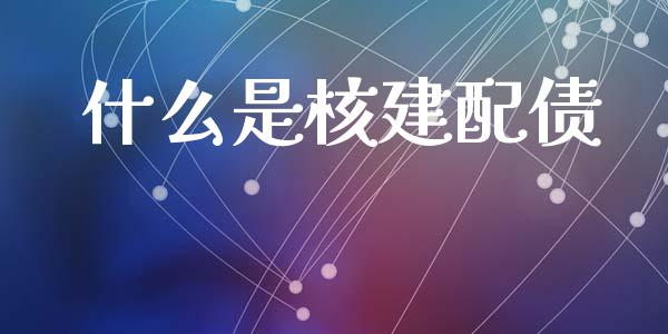 什么是核建配债_https://cj004.lansai.wang_全球市场_第1张