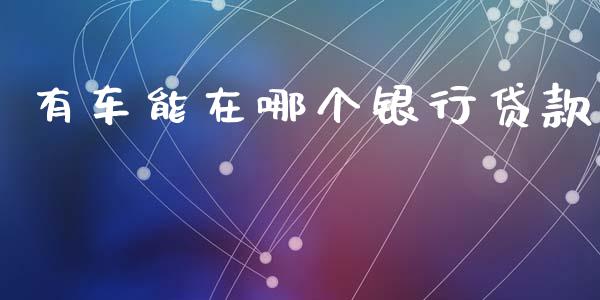 有车能在哪个银行贷款_https://cj004.lansai.wang_期货开户_第1张