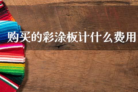 购买的彩涂板计什么费用_https://cj004.lansai.wang_全球市场_第1张