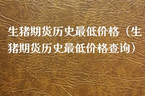 生猪期货历史最低价格（生猪期货历史最低价格查询）_https://cj004.lansai.wang_金融监管_第1张