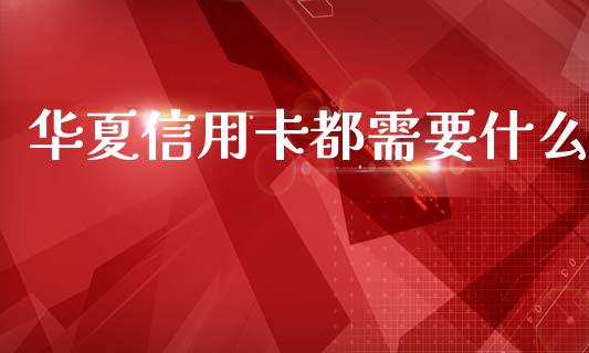 华夏信用卡都需要什么_https://cj004.lansai.wang_金融监管_第1张