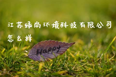 江苏绿尚环境科技有限公司怎么样_https://cj004.lansai.wang_全球市场_第1张