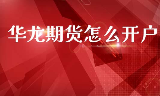 华龙期货怎么开户_https://cj004.lansai.wang_全球市场_第1张