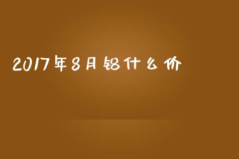 2017年8月铝什么价_https://cj004.lansai.wang_外汇交易_第1张