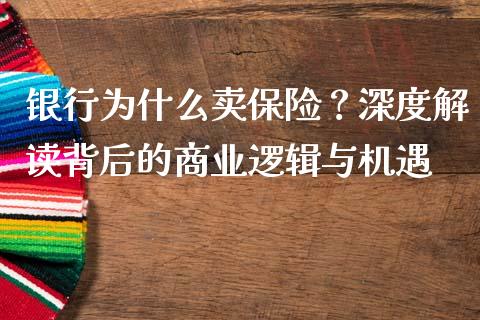 银行为什么卖保险？深度解读背后的商业逻辑与机遇_https://cj004.lansai.wang_金融监管_第1张