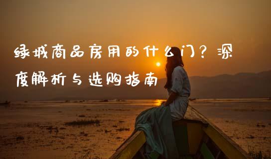 绿城商品房用的什么门？深度解析与选购指南_https://cj004.lansai.wang_债券资讯_第1张