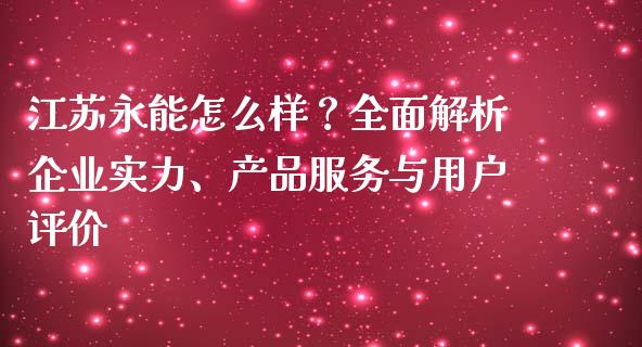 江苏永能怎么样？全面解析企业实力、产品服务与用户评价_https://cj004.lansai.wang_财经新闻_第1张