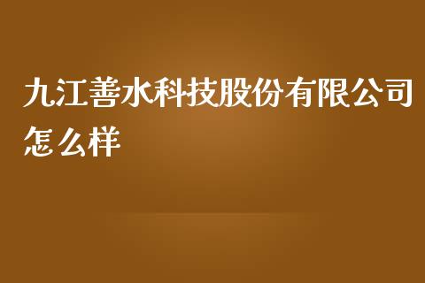 九江善水科技股份有限公司怎么样_https://cj004.lansai.wang_债券资讯_第1张