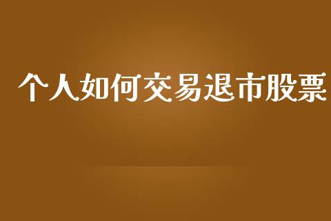 个人如何交易退市股票_https://cj004.lansai.wang_全球市场_第1张