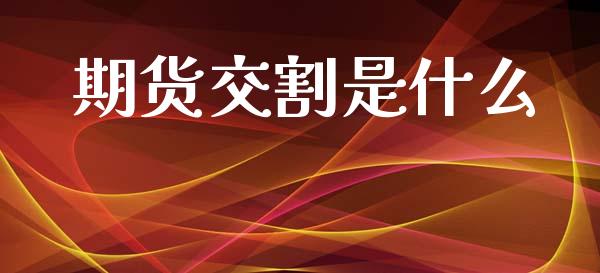 期货交割是什么_https://cj004.lansai.wang_金融监管_第1张