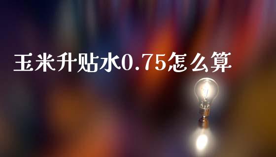 玉米升贴水0.75怎么算_https://cj004.lansai.wang_债券资讯_第1张