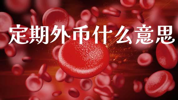 定期外币什么意思_https://cj004.lansai.wang_全球市场_第1张