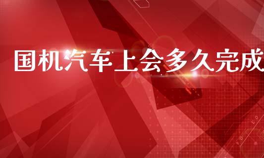 国机汽车上会多久完成_https://cj004.lansai.wang_全球市场_第1张