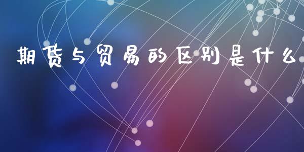 期货与贸易的区别是什么_https://cj004.lansai.wang_期货开户_第1张