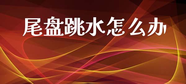 尾盘跳水怎么办_https://cj004.lansai.wang_金融监管_第1张