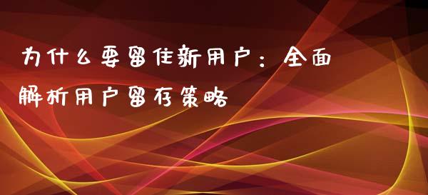 为什么要留住新用户：全面解析用户留存策略_https://cj004.lansai.wang_外汇交易_第1张