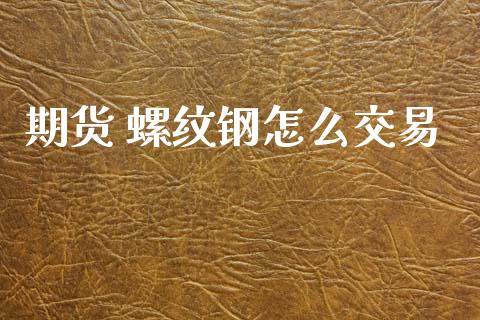 期货 螺纹钢怎么交易_https://cj004.lansai.wang_期货开户_第1张