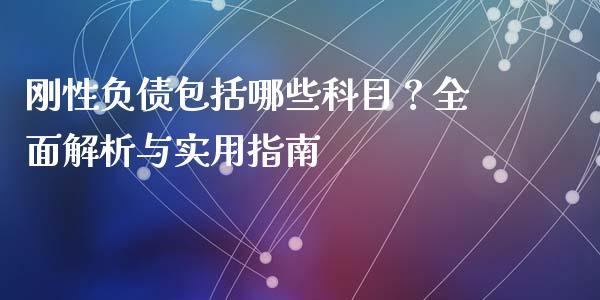 刚性负债包括哪些科目？全面解析与实用指南_https://cj004.lansai.wang_财经新闻_第1张