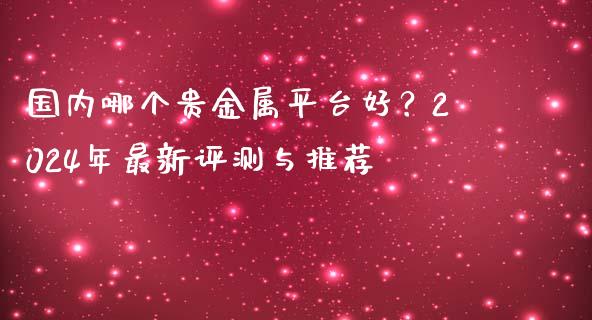 国内哪个贵金属平台好？2024年最新评测与推荐_https://cj004.lansai.wang_金融监管_第1张