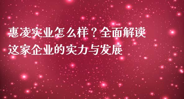 惠凌实业怎么样？全面解读这家企业的实力与发展_https://cj004.lansai.wang_金融监管_第1张