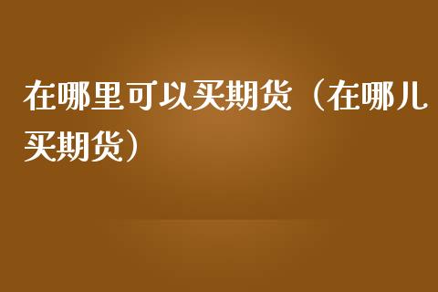 在哪里可以买期货（在哪儿买期货）_https://cj004.lansai.wang_财经新闻_第1张